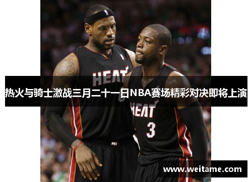 热火与骑士激战三月二十一日NBA赛场精彩对决即将上演