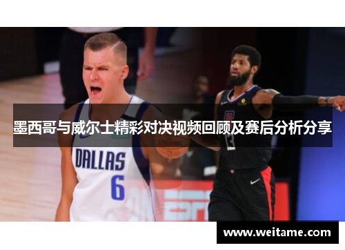 墨西哥与威尔士精彩对决视频回顾及赛后分析分享