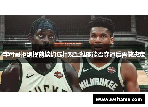 字母哥拒绝提前续约选择观望雄鹿能否夺冠后再做决定