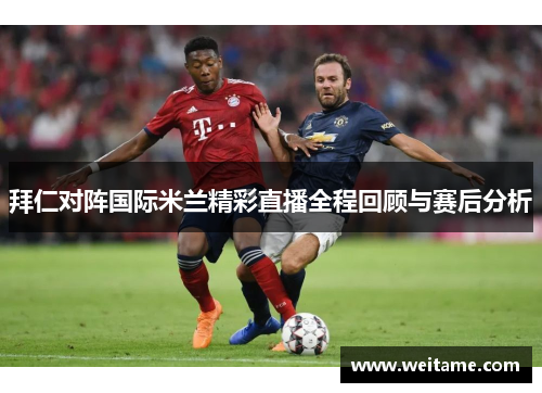 拜仁对阵国际米兰精彩直播全程回顾与赛后分析